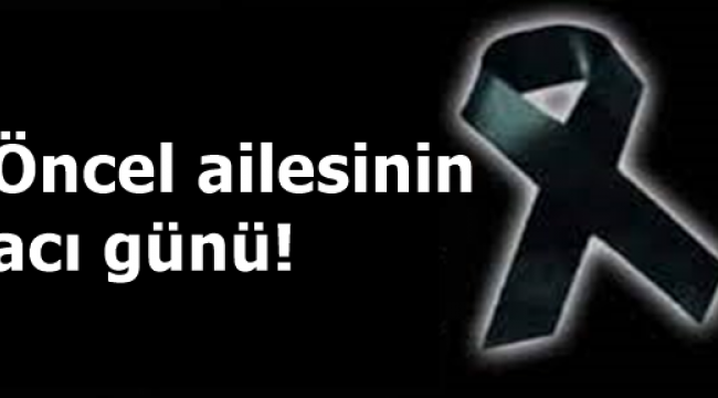 Öncel Ailesinin acı günü!