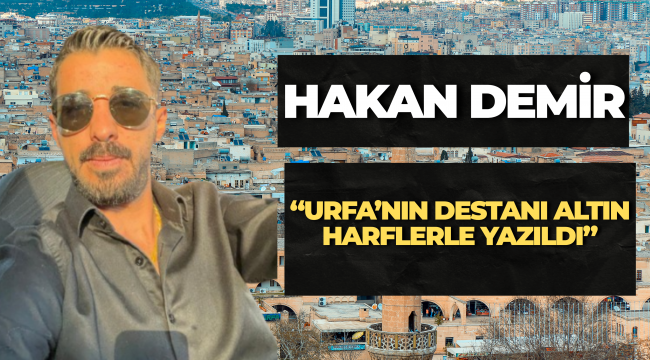 Hakan Demir: "Urfa'nın Destanı Altın Harflerle Yazıldı"