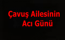 Çavuş Ailesinin Acı Günü