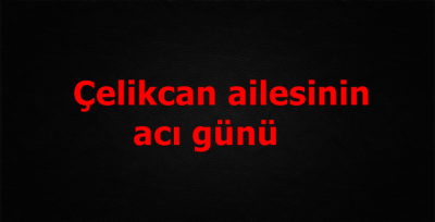 Çelikcan ailesinin acı günü
