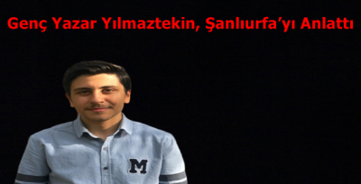 Genç Yazar Yılmaztekin, Şanlıurfa'yı Anlattı