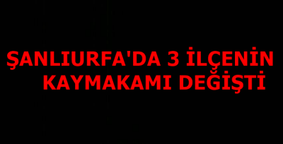 Şanlıurfa'da 3 İlçenin Kaymakamı Değişti